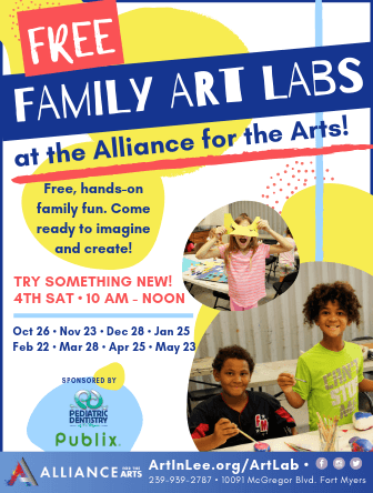 Free Family Art Labs at Alliance for the Arts! Free, hands-on family fun. Come ready to imagine and create! Try something new! 4th Saturday. 10am to noon. October 26. November 23. December 28. January 25. February 22. March 28. April 25. May 23. Sponsored by Pediatric Dentistry of Florida and Publix Charities. Artinlee.org/artlab. 239-939-2787. 10091 McGregor Boulevard, Ft. Myers